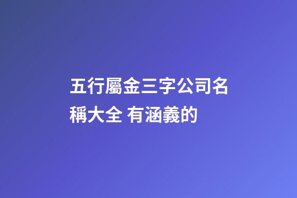 五行屬金三字公司名稱大全 有涵義的